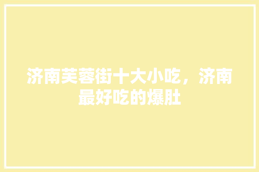 济南芙蓉街十大小吃，济南最好吃的爆肚 济南芙蓉街十大小吃，济南最好吃的爆肚 家居窍门