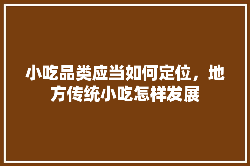 小吃品类应当如何定位，地方传统小吃怎样发展 小吃品类应当如何定位，地方传统小吃怎样发展 健康建议