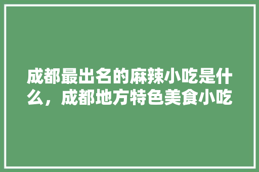 成都最出名的麻辣小吃是什么，成都地方特色美食小吃 成都最出名的麻辣小吃是什么，成都地方特色美食小吃 生活指南