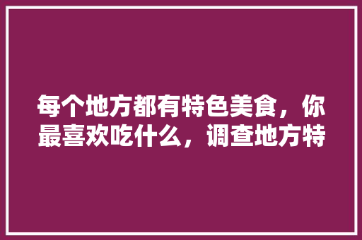 每个地方都有特色美食,你最喜欢吃什么,调查地方特色美食的调查报告 旅行资讯 每个地方都有特色美食,你最喜欢吃什么,调查地方特色美食的调查报告 每个地方都有特色美食,你最喜欢吃什么,调查地方特色美食的调查报告 旅行资讯