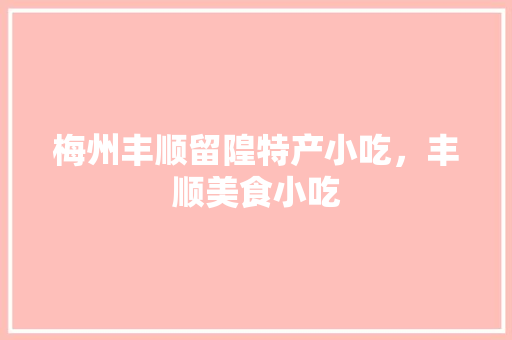 梅州丰顺留隍特产小吃，丰顺美食小吃 梅州丰顺留隍特产小吃，丰顺美食小吃 旅行资讯
