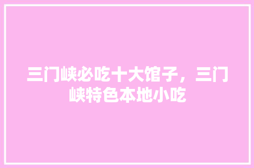 三门峡必吃十大馆子，三门峡特色本地小吃 三门峡必吃十大馆子，三门峡特色本地小吃 旅行资讯