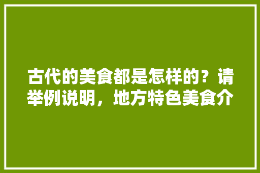 古代的美食都是怎样的？请举例说明，地方特色美食介绍与来历 古代的美食都是怎样的？请举例说明，地方特色美食介绍与来历 美食推荐