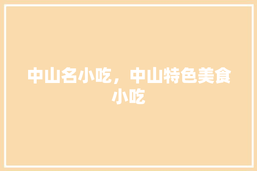 中山名小吃，中山特色美食小吃 中山名小吃，中山特色美食小吃 家居窍门