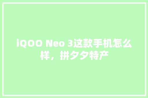 iQOO Neo 3这款手机怎么样，拼夕夕特产 iQOO Neo 3这款手机怎么样，拼夕夕特产 健康建议