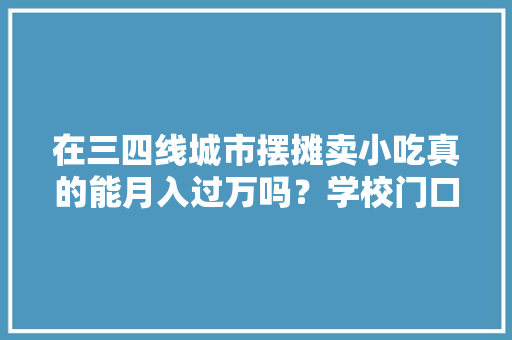 在三四线城市摆摊卖小吃真的能月入过万吗?学校门口或医院门口,有特色的小吃店 家居窍门 在三四线城市摆摊卖小吃真的能月入过万吗?学校门口或医院门口,有特色的小吃店 在三四线城市摆摊卖小吃真的能月入过万吗?学校门口或医院门口,有特色的小吃店 家居窍门