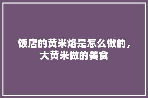 饭店的黄米烙是怎么做的，大黄米做的美食 饭店的黄米烙是怎么做的，大黄米做的美食 健康建议