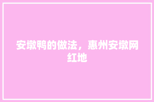 安墩鸭的做法，惠州安墩网红地 安墩鸭的做法，惠州安墩网红地 家居窍门