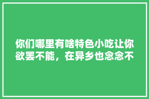 你们哪里有啥特色小吃让你欲罢不能，在异乡也念念不忘，特别熟悉的地方 你们哪里有啥特色小吃让你欲罢不能，在异乡也念念不忘，特别熟悉的地方 家居窍门