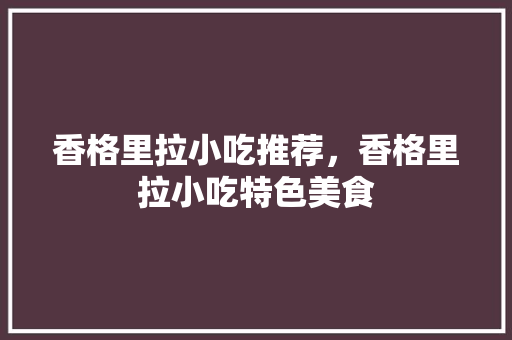 香格里拉小吃推荐，香格里拉小吃特色美食 香格里拉小吃推荐，香格里拉小吃特色美食 家居窍门