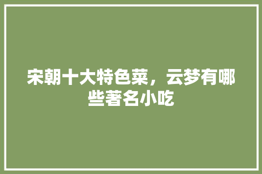 宋朝十大特色菜，云梦有哪些著名小吃 宋朝十大特色菜，云梦有哪些著名小吃 旅行资讯