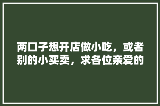 两口子想开店做小吃,或者别的小买卖,求各位亲爱的朋友们给推荐项目?谢了,有特色的小吃可以自己在家做的? 健康建议 两口子想开店做小吃,或者别的小买卖,求各位亲爱的朋友们给推荐项目?谢了,有特色的小吃可以自己在家做的? 两口子想开店做小吃,或者别的小买卖,求各位亲爱的朋友们给推荐项目?谢了,有特色的小吃可以自己在家做的? 健康建议