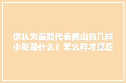 你认为最能代表佛山的几样小吃是什么？怎么样才算正宗，乐平特色美食小吃