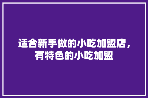 适合新手做的小吃加盟店，有特色的小吃加盟 适合新手做的小吃加盟店，有特色的小吃加盟 健康建议
