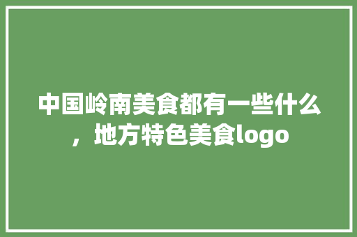 中国岭南美食都有一些什么，地方特色美食logo 中国岭南美食都有一些什么，地方特色美食logo 健康建议