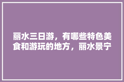 丽水三日游，有哪些特色美食和游玩的地方，丽水景宁特色美食 丽水三日游，有哪些特色美食和游玩的地方，丽水景宁特色美食 家居窍门