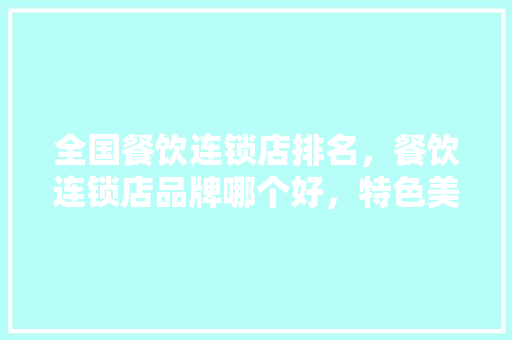 全国餐饮连锁店排名，餐饮连锁店品牌哪个好，特色美食小吃品牌 全国餐饮连锁店排名，餐饮连锁店品牌哪个好，特色美食小吃品牌 旅行资讯