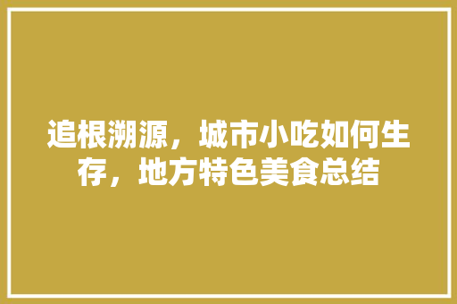 追根溯源，城市小吃如何生存，地方特色美食总结 追根溯源，城市小吃如何生存，地方特色美食总结 健康建议