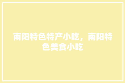 南阳特色特产小吃，南阳特色美食小吃 南阳特色特产小吃，南阳特色美食小吃 健康建议