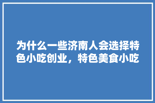为什么一些济南人会选择特色小吃创业，特色美食小吃创业计划书 为什么一些济南人会选择特色小吃创业，特色美食小吃创业计划书 家居窍门