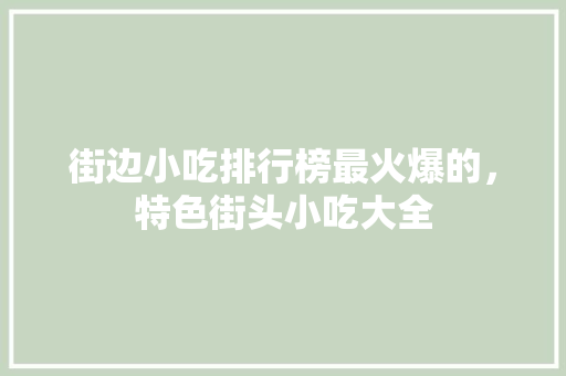 街边小吃排行榜最火爆的，特色街头小吃大全 街边小吃排行榜最火爆的，特色街头小吃大全 美食推荐