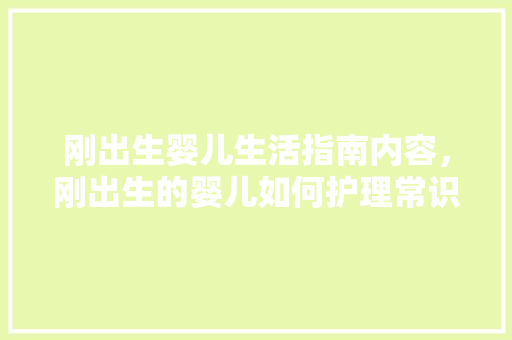 刚出生婴儿生活指南内容，刚出生的婴儿如何护理常识。 刚出生婴儿生活指南内容，刚出生的婴儿如何护理常识。 生活指南