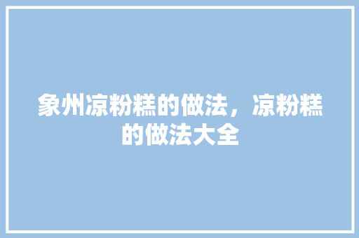 象州凉粉糕的做法，凉粉糕的做法大全 象州凉粉糕的做法，凉粉糕的做法大全 健康建议