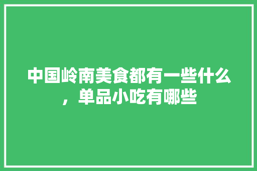中国岭南美食都有一些什么，单品小吃有哪些 中国岭南美食都有一些什么，单品小吃有哪些 健康建议