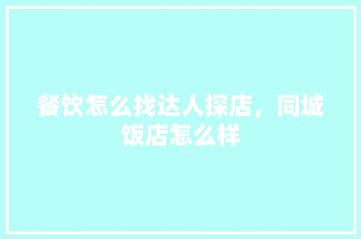 餐饮怎么找达人探店，同城饭店怎么样 餐饮怎么找达人探店，同城饭店怎么样 家居窍门