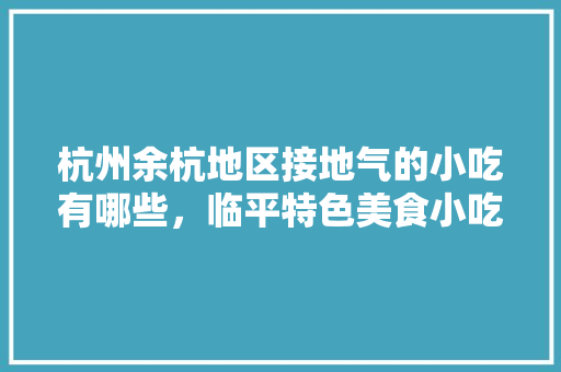 杭州余杭地区接地气的小吃有哪些，临平特色美食小吃 杭州余杭地区接地气的小吃有哪些，临平特色美食小吃 家居窍门