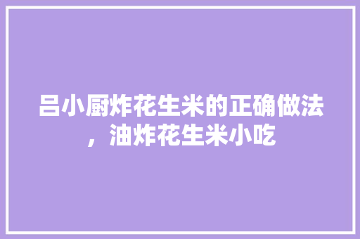 吕小厨炸花生米的正确做法，油炸花生米小吃 吕小厨炸花生米的正确做法，油炸花生米小吃 家居窍门