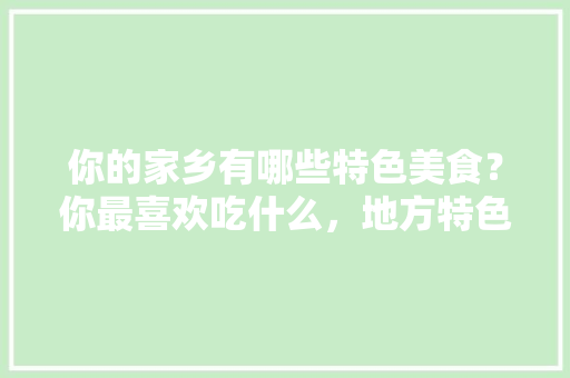 你的家乡有哪些特色美食？你最喜欢吃什么，地方特色的小吃作文 你的家乡有哪些特色美食？你最喜欢吃什么，地方特色的小吃作文 家居窍门