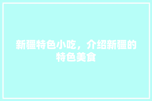 新疆特色小吃，介绍新疆的特色美食 新疆特色小吃，介绍新疆的特色美食 旅行资讯