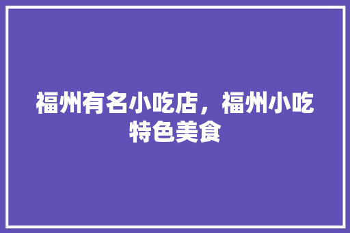 福州有名小吃店，福州小吃特色美食 福州有名小吃店，福州小吃特色美食 家居窍门