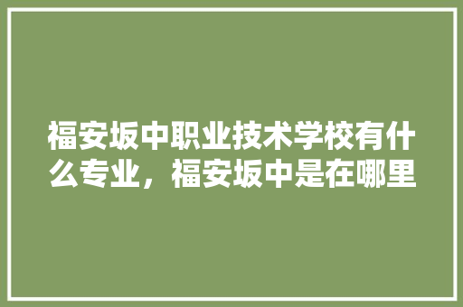 福安坂中职业技术学校有什么专业，福安坂中是在哪里 福安坂中职业技术学校有什么专业，福安坂中是在哪里 家居窍门
