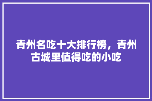 青州名吃十大排行榜，青州古城里值得吃的小吃 青州名吃十大排行榜，青州古城里值得吃的小吃 家居窍门