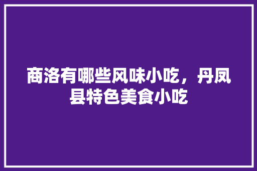 商洛有哪些风味小吃，丹凤县特色美食小吃 商洛有哪些风味小吃，丹凤县特色美食小吃 健康建议