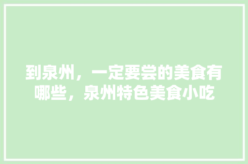 到泉州，一定要尝的美食有哪些，泉州特色美食小吃 到泉州，一定要尝的美食有哪些，泉州特色美食小吃 家居窍门
