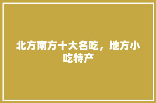 北方南方十大名吃，地方小吃特产 北方南方十大名吃，地方小吃特产 美食推荐