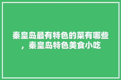 秦皇岛最有特色的菜有哪些，秦皇岛特色美食小吃 秦皇岛最有特色的菜有哪些，秦皇岛特色美食小吃 旅行资讯