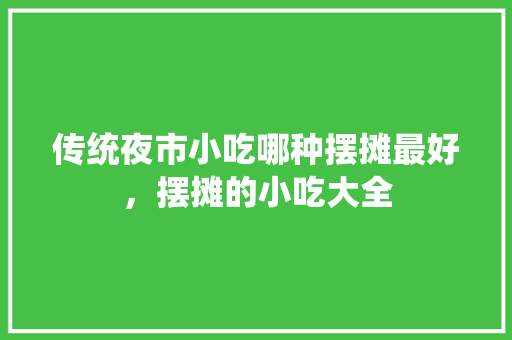 传统夜市小吃哪种摆摊最好，摆摊的小吃大全 传统夜市小吃哪种摆摊最好，摆摊的小吃大全 美食推荐