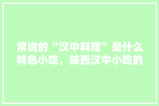 常说的“汉中料理”是什么特色小吃，陕西汉中小吃的介绍 常说的“汉中料理”是什么特色小吃，陕西汉中小吃的介绍 生活指南