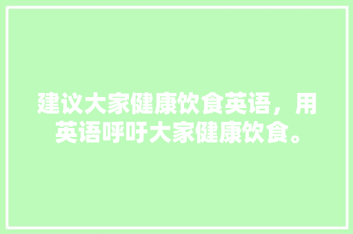 建议大家健康饮食英语，用英语呼吁大家健康饮食。 建议大家健康饮食英语，用英语呼吁大家健康饮食。 健康建议