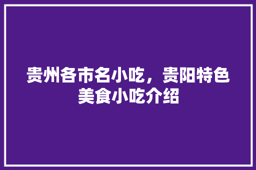 贵州各市名小吃，贵阳特色美食小吃介绍 贵州各市名小吃，贵阳特色美食小吃介绍 健康建议