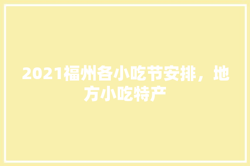 2021福州各小吃节安排，地方小吃特产 2021福州各小吃节安排，地方小吃特产 生活指南