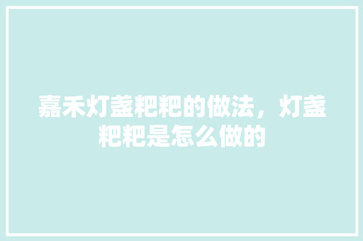 嘉禾灯盏粑粑的做法，灯盏粑粑是怎么做的 嘉禾灯盏粑粑的做法，灯盏粑粑是怎么做的 美食推荐