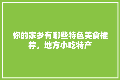 你的家乡有哪些特色美食推荐，地方小吃特产