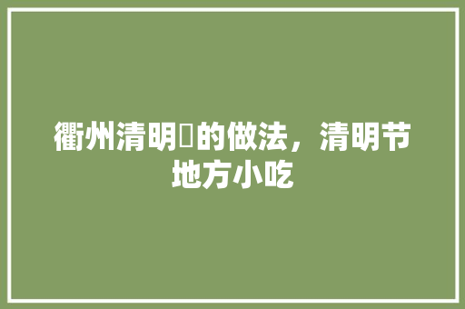 衢州清明粿的做法，清明节地方小吃 衢州清明粿的做法，清明节地方小吃 生活指南
