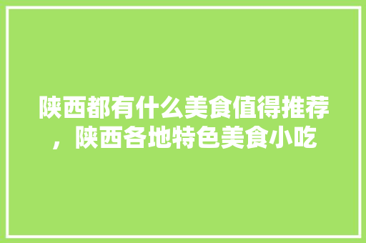 陕西都有什么美食值得推荐，陕西各地特色美食小吃 陕西都有什么美食值得推荐，陕西各地特色美食小吃 旅行资讯