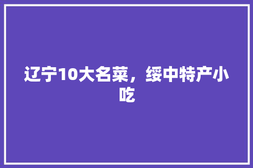 辽宁10大名菜，绥中特产小吃 辽宁10大名菜，绥中特产小吃 旅行资讯